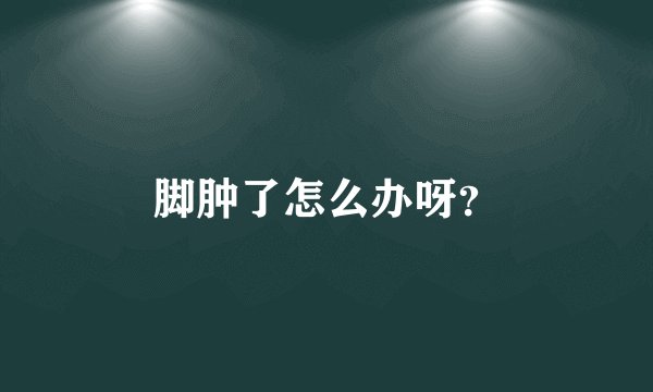 脚肿了怎么办呀？