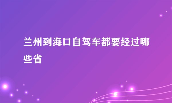 兰州到海口自驾车都要经过哪些省