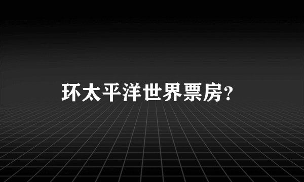 环太平洋世界票房？