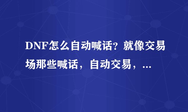 DNF怎么自动喊话？就像交易场那些喊话，自动交易，怎么弄？
