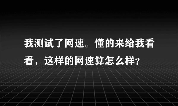 我测试了网速。懂的来给我看看，这样的网速算怎么样？