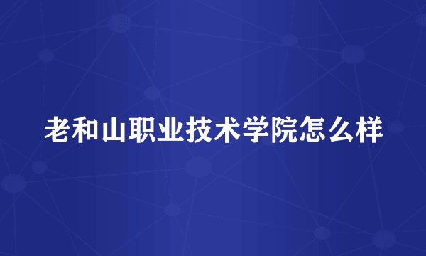 老和山职业技术学院怎么样