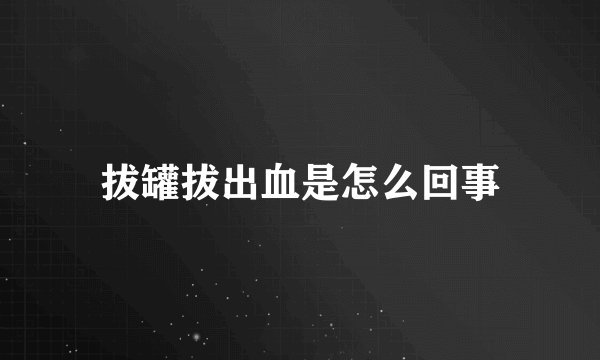 拔罐拔出血是怎么回事