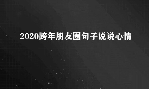 2020跨年朋友圈句子说说心情