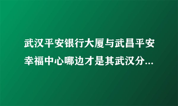 武汉平安银行大厦与武昌平安幸福中心哪边才是其武汉分行总部呢？