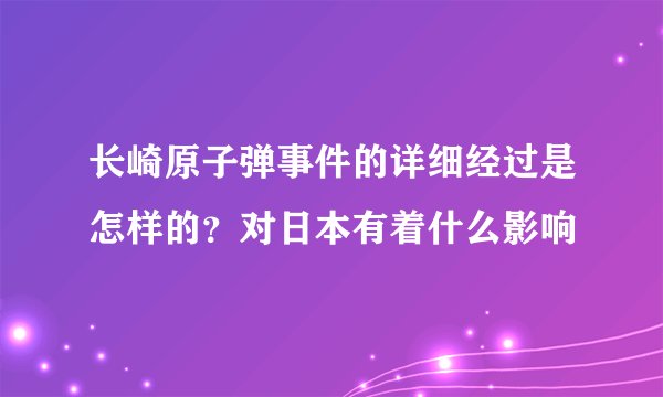长崎原子弹事件的详细经过是怎样的？对日本有着什么影响