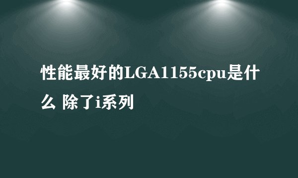 性能最好的LGA1155cpu是什么 除了i系列