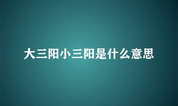 大三阳小三阳是什么意思