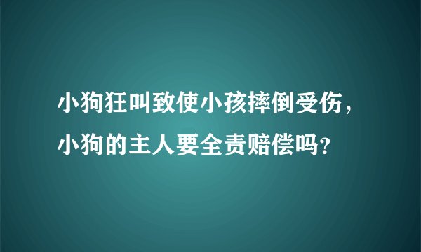 小狗狂叫致使小孩摔倒受伤，小狗的主人要全责赔偿吗？