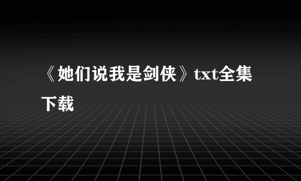 《她们说我是剑侠》txt全集下载