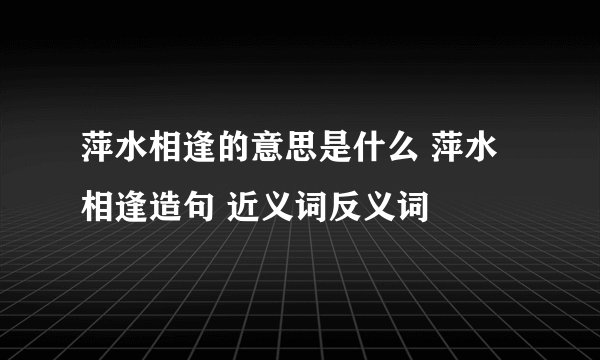 萍水相逢的意思是什么 萍水相逢造句 近义词反义词