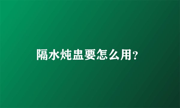 隔水炖盅要怎么用？