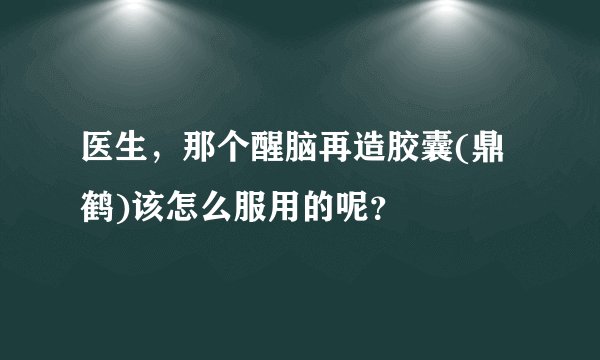 医生，那个醒脑再造胶囊(鼎鹤)该怎么服用的呢？