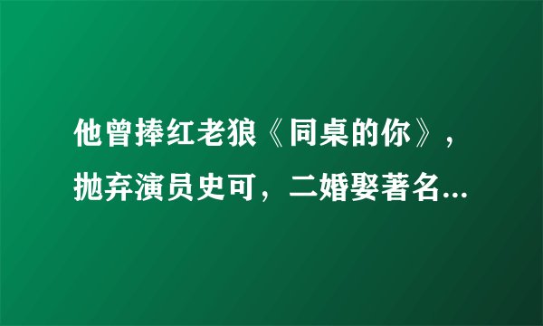他曾捧红老狼《同桌的你》，抛弃演员史可，二婚娶著名主持人李静