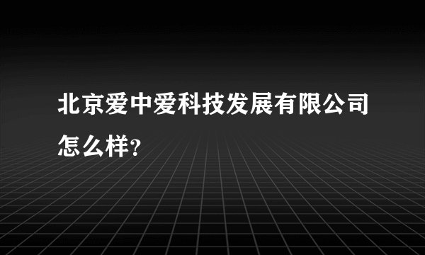 北京爱中爱科技发展有限公司怎么样？