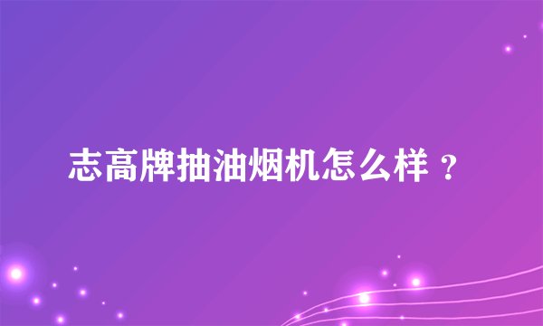 志高牌抽油烟机怎么样 ？