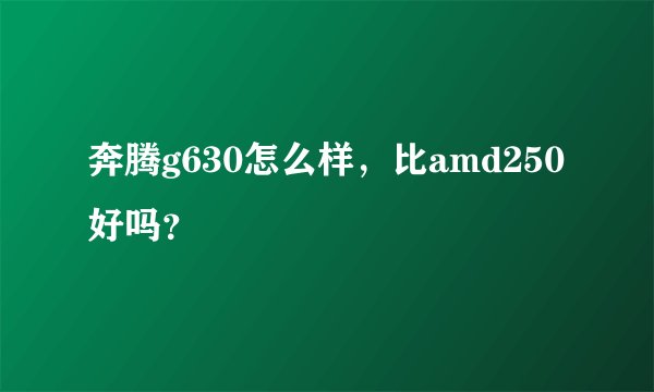 奔腾g630怎么样，比amd250好吗？