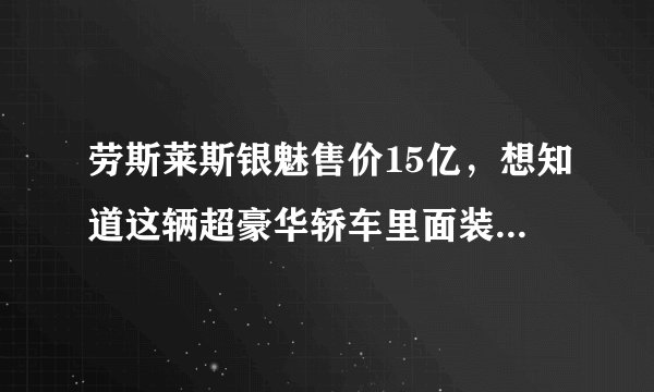 劳斯莱斯银魅售价15亿，想知道这辆超豪华轿车里面装了什么奢侈配置吗？