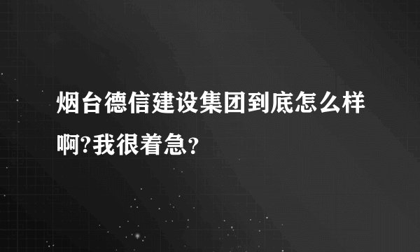烟台德信建设集团到底怎么样啊?我很着急？
