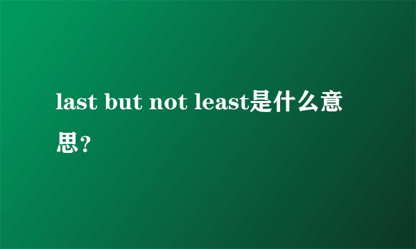 last but not least是什么意思？