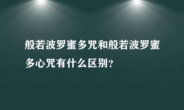 般若波罗蜜多咒和般若波罗蜜多心咒有什么区别？