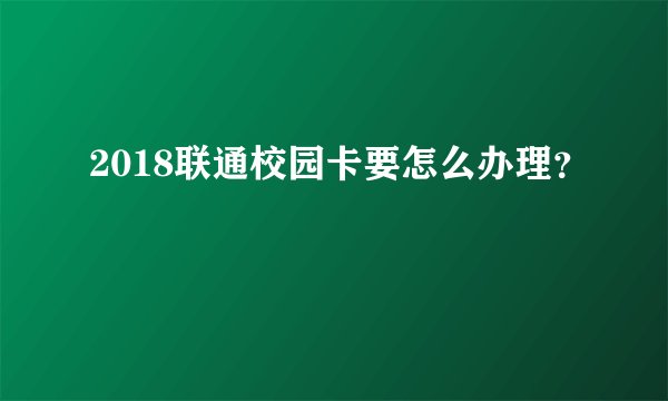 2018联通校园卡要怎么办理？