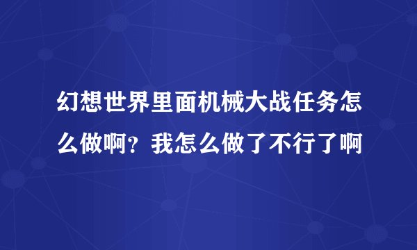 幻想世界里面机械大战任务怎么做啊？我怎么做了不行了啊