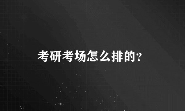 考研考场怎么排的?