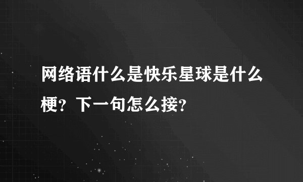 网络语什么是快乐星球是什么梗？下一句怎么接？