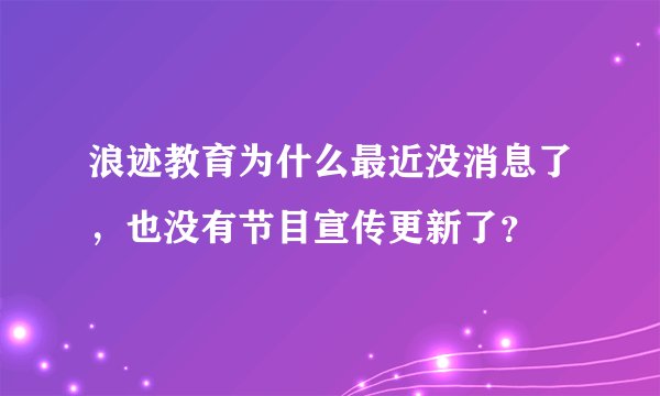 浪迹教育为什么最近没消息了，也没有节目宣传更新了？
