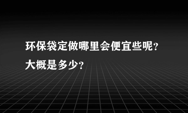 环保袋定做哪里会便宜些呢？大概是多少？