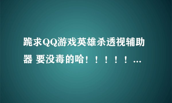 跪求QQ游戏英雄杀透视辅助器 要没毒的哈！！！！！！！！！！！！！！