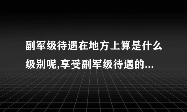 副军级待遇在地方上算是什么级别呢,享受副军级待遇的军衔是什么呢