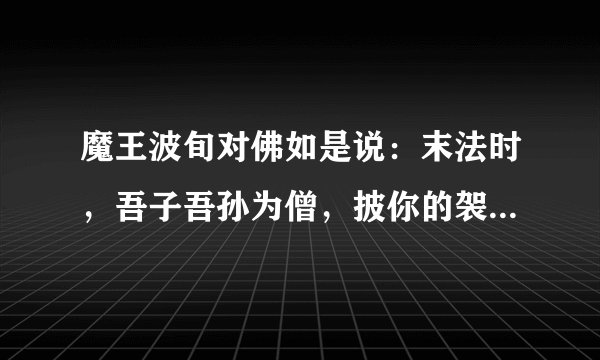 魔王波旬对佛如是说：末法时，吾子吾孙为僧，披你的袈裟，坏你的佛法，有僧之名，行魔之道！