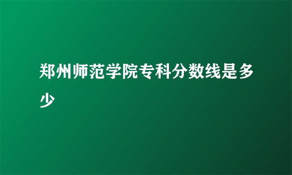 郑州师范学院专科分数线是多少