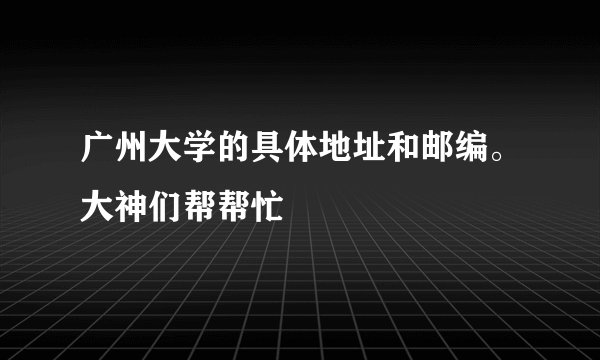 广州大学的具体地址和邮编。大神们帮帮忙