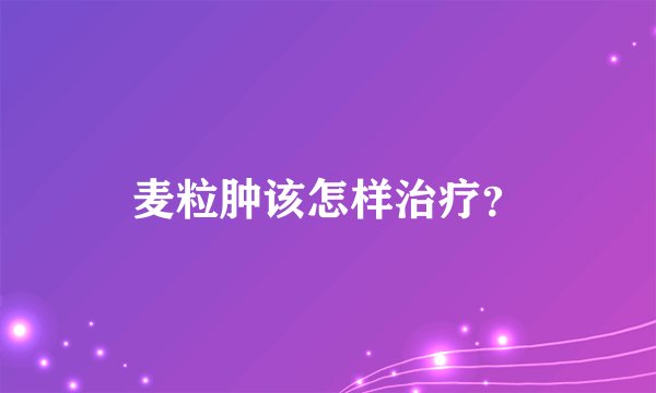麦粒肿该怎样治疗？