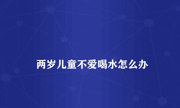 
    两岁儿童不爱喝水怎么办
  