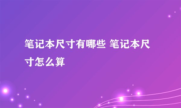 笔记本尺寸有哪些 笔记本尺寸怎么算