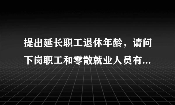 提出延长职工退休年龄，请问下岗职工和零散就业人员有什么意见？