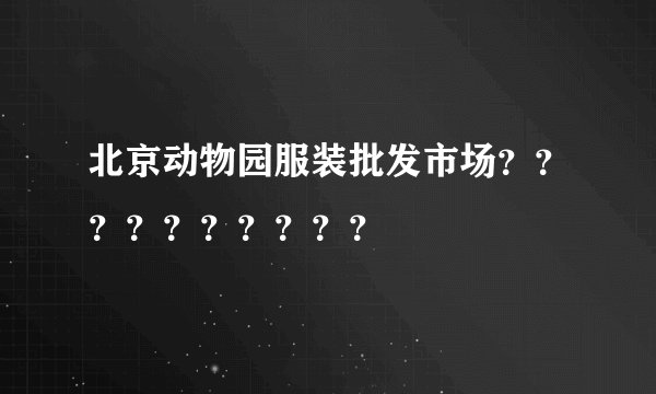 北京动物园服装批发市场？？？？？？？？？？
