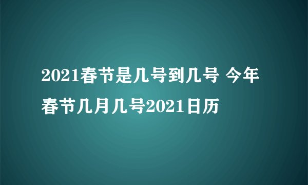 2021春节是几号到几号 今年春节几月几号2021日历
