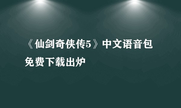 《仙剑奇侠传5》中文语音包免费下载出炉