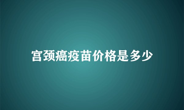 宫颈癌疫苗价格是多少