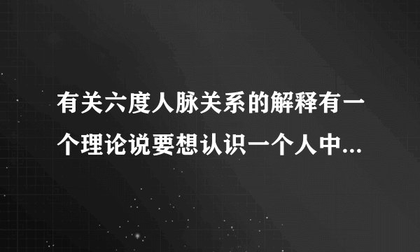 有关六度人脉关系的解释有一个理论说要想认识一个人中间最多通过六个人就可以实现,我想知道这个理论有什么科学根据,怎样验证这