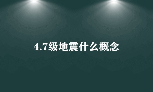 4.7级地震什么概念