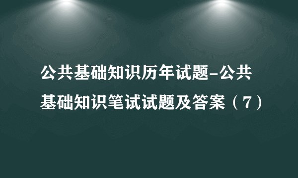 公共基础知识历年试题-公共基础知识笔试试题及答案（7）