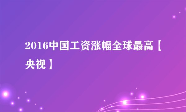 2016中国工资涨幅全球最高【央视】