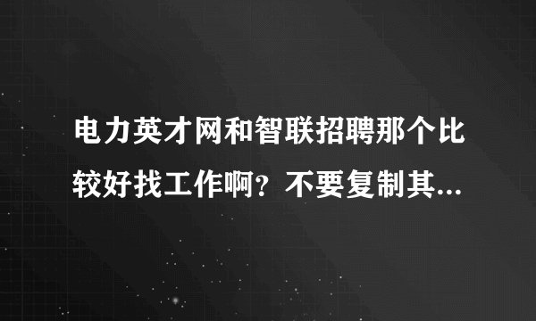 电力英才网和智联招聘那个比较好找工作啊？不要复制其他的回答啊！