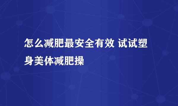 怎么减肥最安全有效 试试塑身美体减肥操